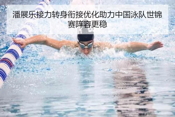 潘展乐接力转身衔接优化助力中国泳队世锦赛阵容更稳
